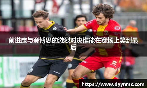 前进鹰与登博思的激烈对决谁能在赛场上笑到最后