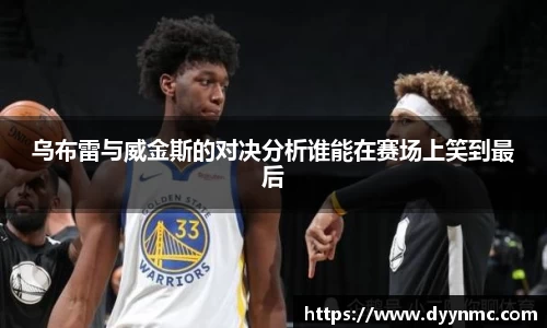 乌布雷与威金斯的对决分析谁能在赛场上笑到最后