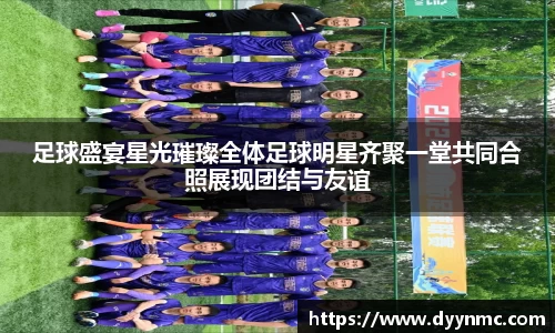 足球盛宴星光璀璨全体足球明星齐聚一堂共同合照展现团结与友谊