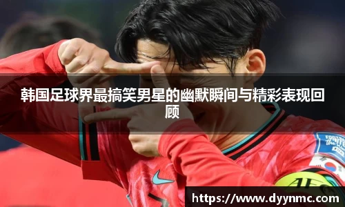 韩国足球界最搞笑男星的幽默瞬间与精彩表现回顾