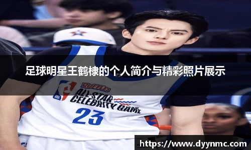 足球明星王鹤棣的个人简介与精彩照片展示