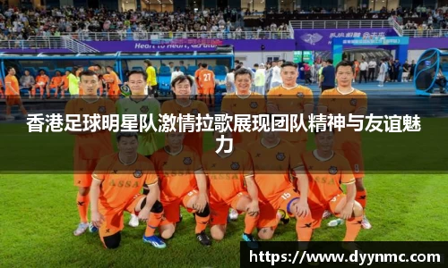 香港足球明星队激情拉歌展现团队精神与友谊魅力