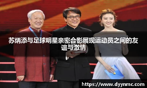 苏炳添与足球明星亲密合影展现运动员之间的友谊与激情